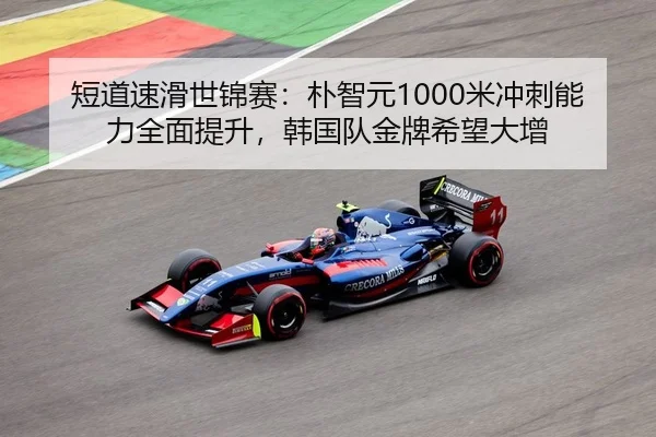 短道速滑世锦赛：朴智元1000米冲刺能力全面提升，韩国队金牌希望大增（yaxin）